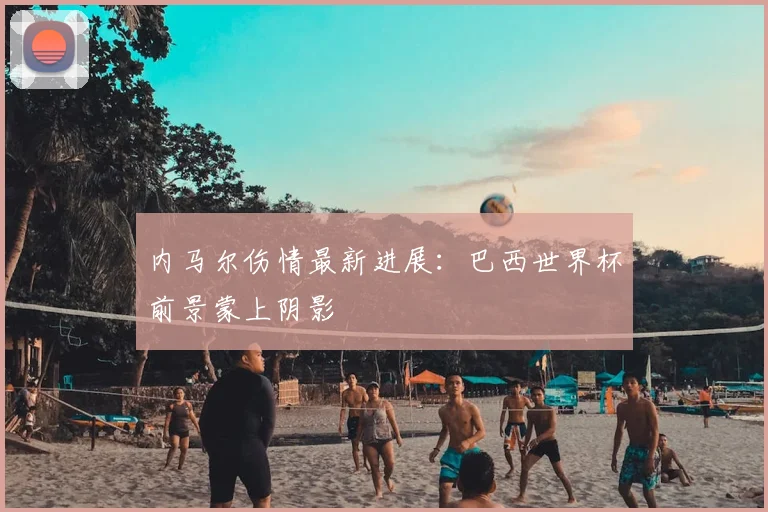 内马尔伤情最新进展:巴西世界杯前景蒙上阴影