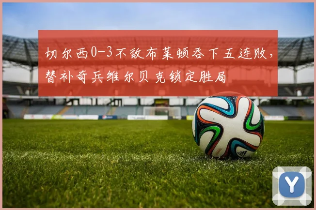切尔西0-3不敌布莱顿吞下五连败，替补奇兵维尔贝克锁定胜局