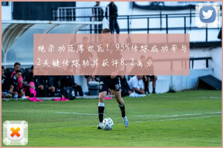 绝杀功臣席尔瓦！95%传球成功率与2关键传球助其获评8.2高分