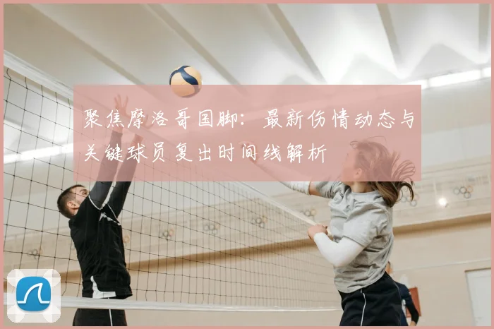 聚焦摩洛哥国脚:最新伤情动态与关键球员复出时间线解析