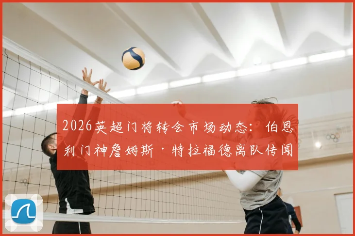 2026英超门将转会市场动态：伯恩利门神詹姆斯·特拉福德离队传闻，利物浦与切尔西加入争夺战