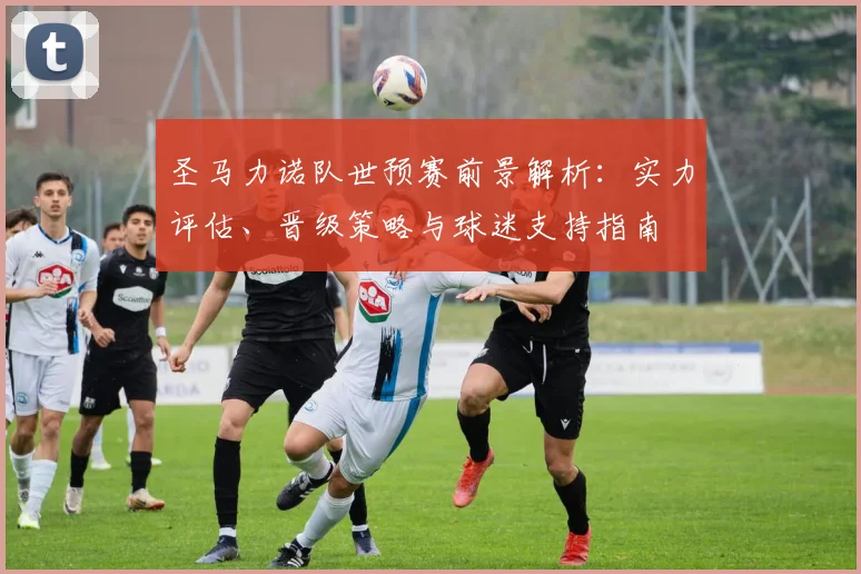 圣马力诺队世预赛前景解析:实力评估、晋级策略与球迷支持指南