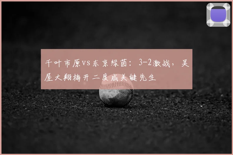千叶市原vs东京绿茵：3-2激战，吴屋大翔梅开二度成关键先生