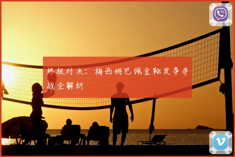 终极对决:梅西姆巴佩金靴奖争夺战全解析