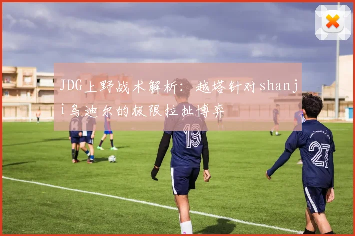 JDG上野战术解析：越塔针对shanji乌迪尔的极限拉扯博弈