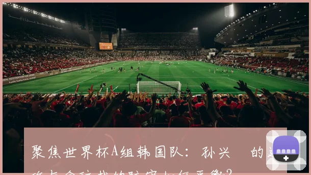 聚焦世界杯A组韩国队:孙兴慜的进攻与金玟哉的防守如何平衡?