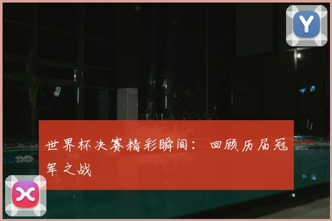 世界杯决赛精彩瞬间：回顾历届冠军之战